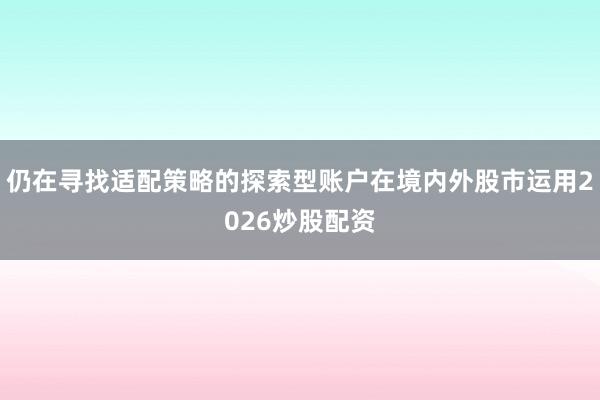 仍在寻找适配策略的探索型账户在境内外股市运用2026炒股配资