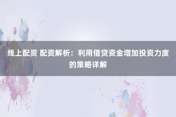 线上配资 配资解析：利用借贷资金增加投资力度的策略详解
