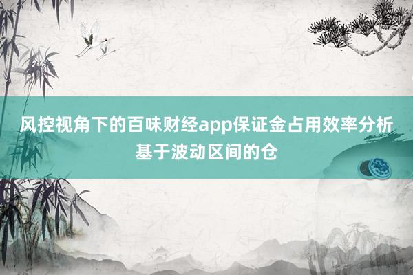 风控视角下的百味财经app保证金占用效率分析基于波动区间的仓