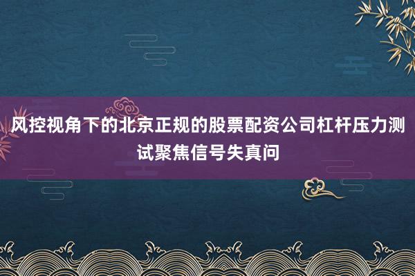 风控视角下的北京正规的股票配资公司杠杆压力测试聚焦信号失真问