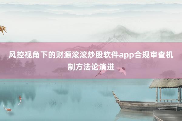 风控视角下的财源滚滚炒股软件app合规审查机制方法论演进