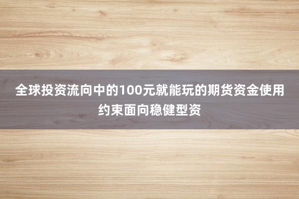 全球投资流向中的100元就能玩的期货资金使用约束面向稳健型资