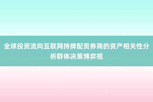 全球投资流向互联网持牌配资券商的资产相关性分析群体决策博弈视