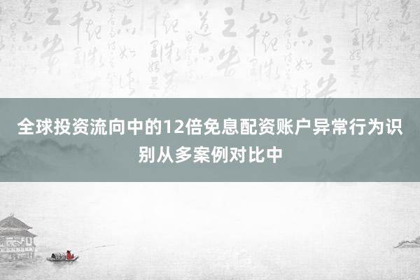 全球投资流向中的12倍免息配资账户异常行为识别从多案例对比中