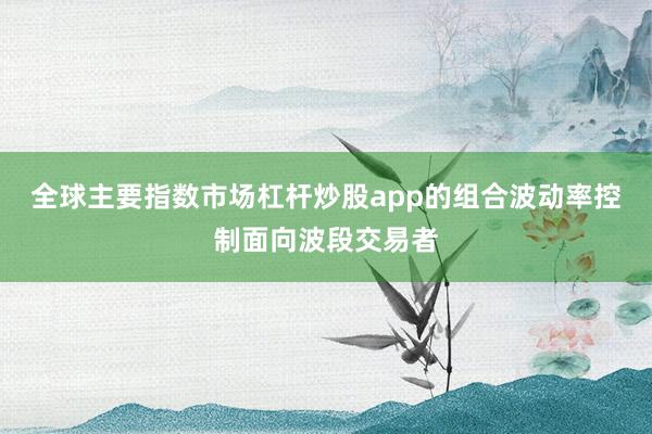 全球主要指数市场杠杆炒股app的组合波动率控制面向波段交易者