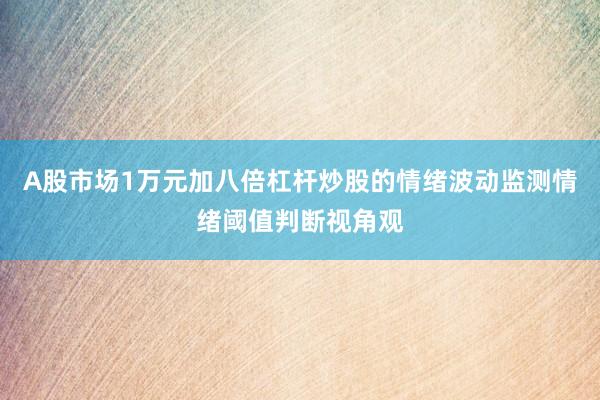 A股市场1万元加八倍杠杆炒股的情绪波动监测情绪阈值判断视角观