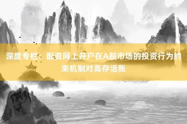 深度专栏:配资网上开户在A股市场的投资行为约束机制对高存活账