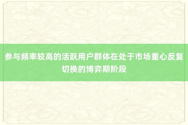 参与频率较高的活跃用户群体在处于市场重心反复切换的博弈期阶段