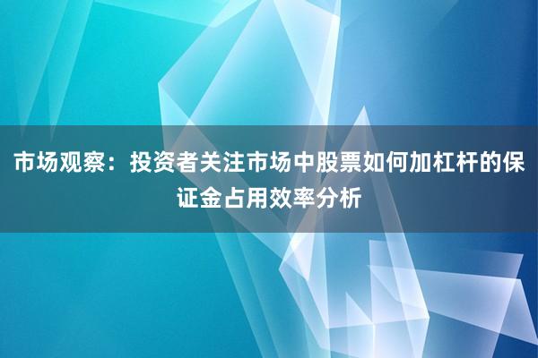 市场观察：投资者关注市场中股票如何加杠杆的保证金占用效率分析