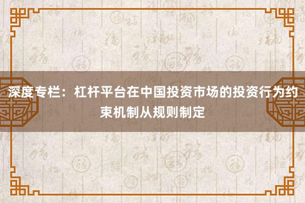 深度专栏：杠杆平台在中国投资市场的投资行为约束机制从规则制定