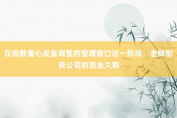 在指数重心反复调整的整理窗口这一阶段，老牌配资公司的资金久期
