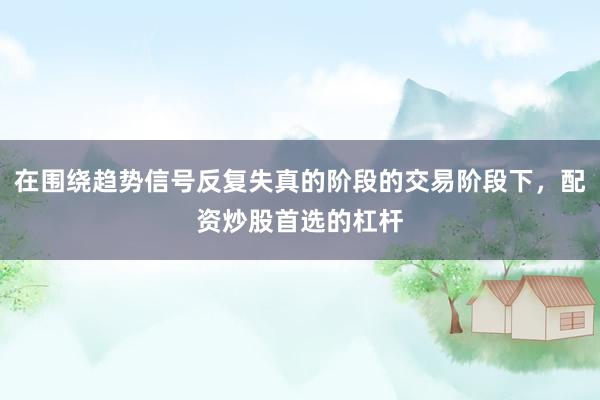 在围绕趋势信号反复失真的阶段的交易阶段下，配资炒股首选的杠杆