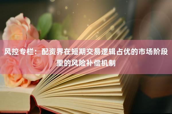 风控专栏：配资界在短期交易逻辑占优的市场阶段里的风险补偿机制