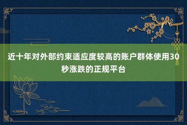 近十年对外部约束适应度较高的账户群体使用30秒涨跌的正规平台