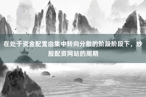 在处于资金配置由集中转向分散的阶段阶段下，炒股配资网站的周期