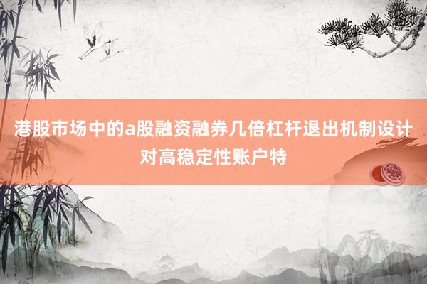 港股市场中的a股融资融券几倍杠杆退出机制设计对高稳定性账户特