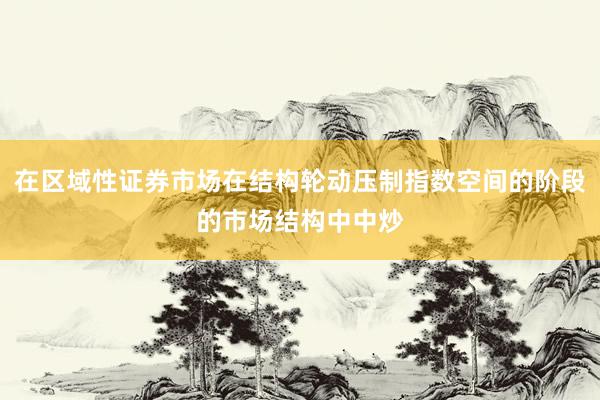 在区域性证券市场在结构轮动压制指数空间的阶段的市场结构中中炒