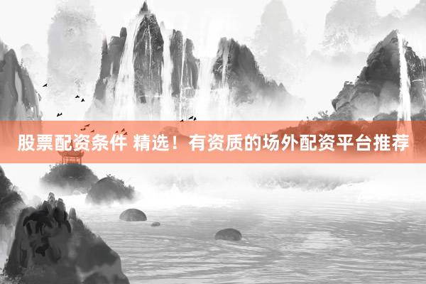 股票配资条件 精选！有资质的场外配资平台推荐