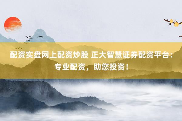 配资实盘网上配资炒股 正大智慧证券配资平台：专业配资，助您投资！