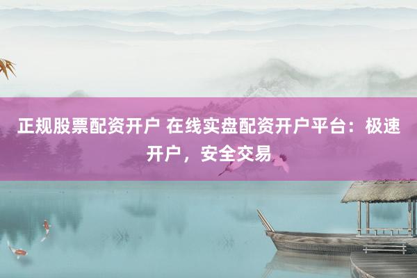 正规股票配资开户 在线实盘配资开户平台：极速开户，安全交易
