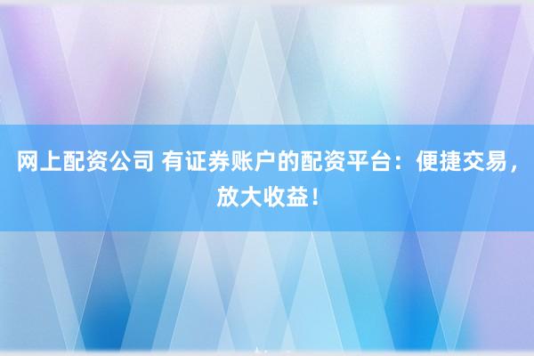 网上配资公司 有证券账户的配资平台：便捷交易，放大收益！