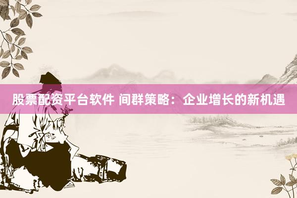 股票配资平台软件 间群策略：企业增长的新机遇