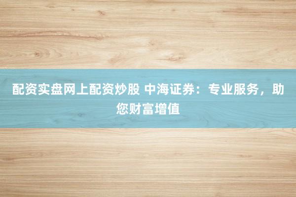配资实盘网上配资炒股 中海证券：专业服务，助您财富增值