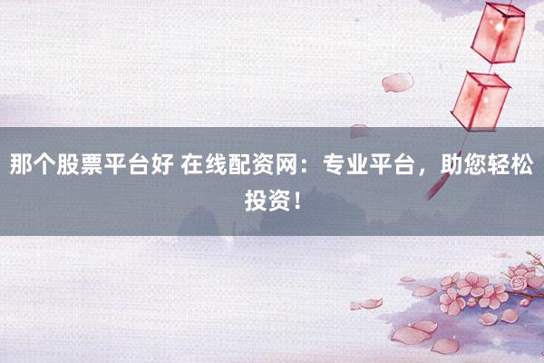 那个股票平台好 在线配资网：专业平台，助您轻松投资！