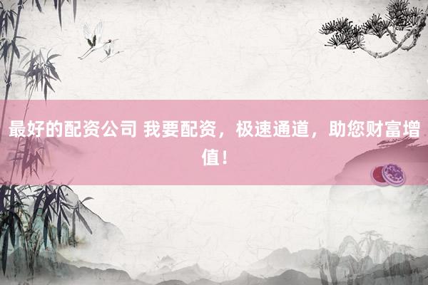 最好的配资公司 我要配资，极速通道，助您财富增值！