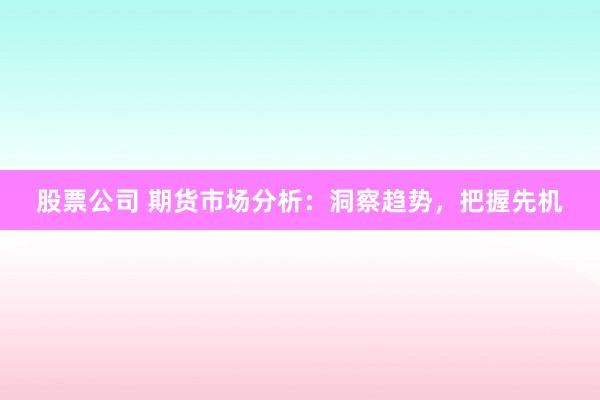 股票公司 期货市场分析：洞察趋势，把握先机