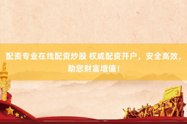 配资专业在线配资炒股 权威配资开户，安全高效，助您财富增值！