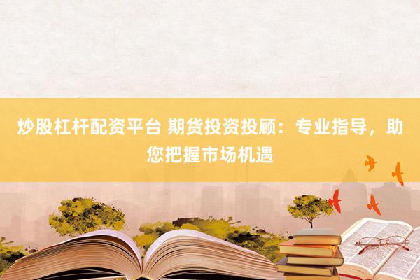炒股杠杆配资平台 期货投资投顾：专业指导，助您把握市场机遇