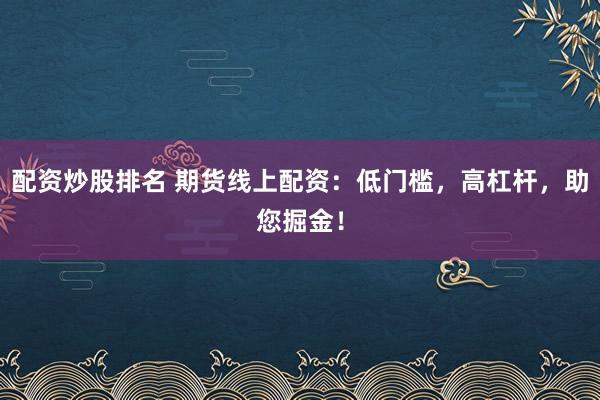 配资炒股排名 期货线上配资：低门槛，高杠杆，助您掘金！