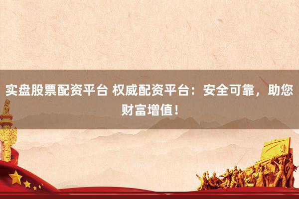 实盘股票配资平台 权威配资平台：安全可靠，助您财富增值！
