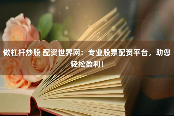 做杠杆炒股 配资世界网：专业股票配资平台，助您轻松盈利！