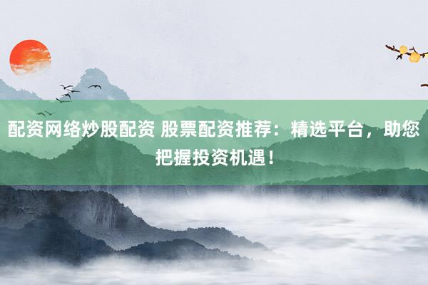 配资网络炒股配资 股票配资推荐：精选平台，助您把握投资机遇！
