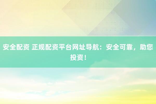 安全配资 正规配资平台网址导航：安全可靠，助您投资！