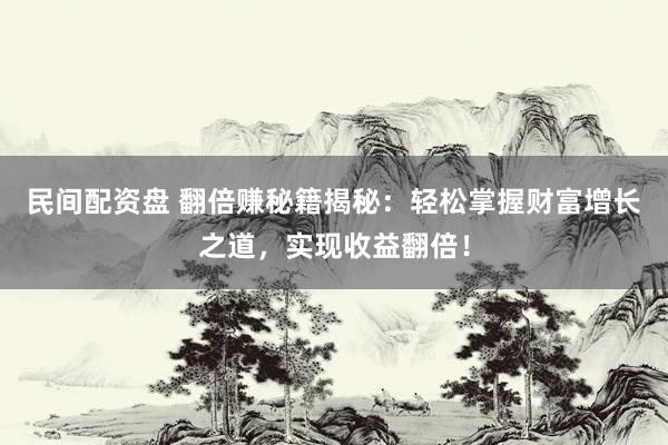 民间配资盘 翻倍赚秘籍揭秘：轻松掌握财富增长之道，实现收益翻倍！
