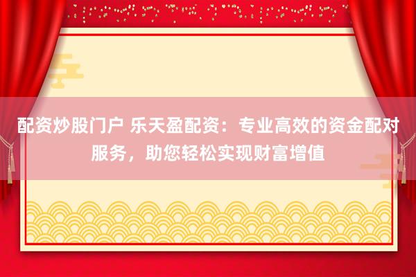 配资炒股门户 乐天盈配资：专业高效的资金配对服务，助您轻松实现财富增值
