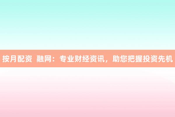 按月配资  融网：专业财经资讯，助您把握投资先机