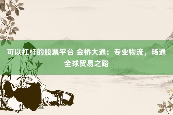 可以杠杆的股票平台 金桥大通：专业物流，畅通全球贸易之路