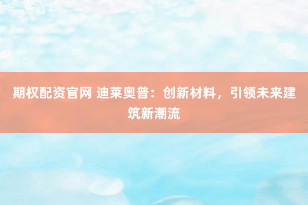 期权配资官网 迪莱奥普：创新材料，引领未来建筑新潮流