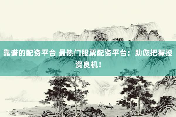 靠谱的配资平台 最热门股票配资平台：助您把握投资良机！
