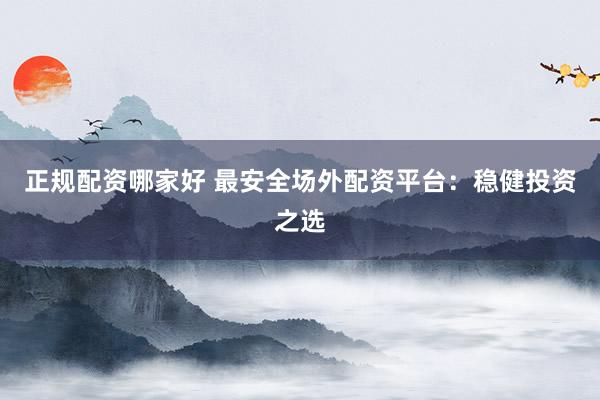 正规配资哪家好 最安全场外配资平台：稳健投资之选