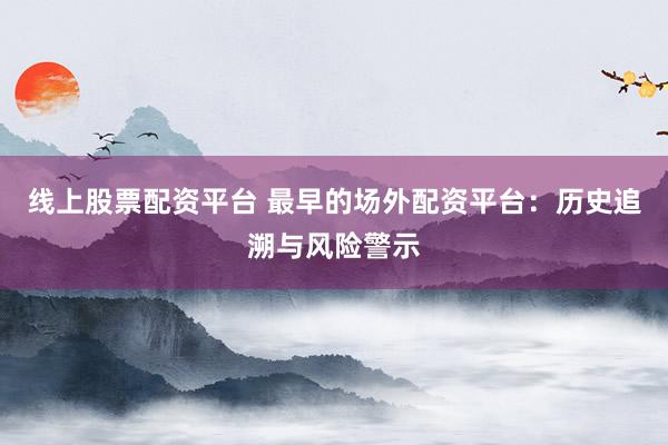 线上股票配资平台 最早的场外配资平台：历史追溯与风险警示
