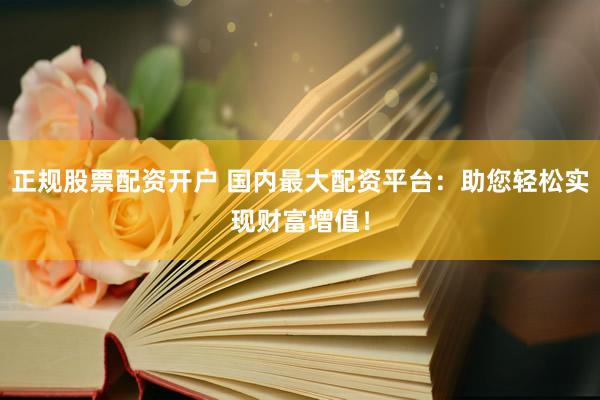 正规股票配资开户 国内最大配资平台：助您轻松实现财富增值！