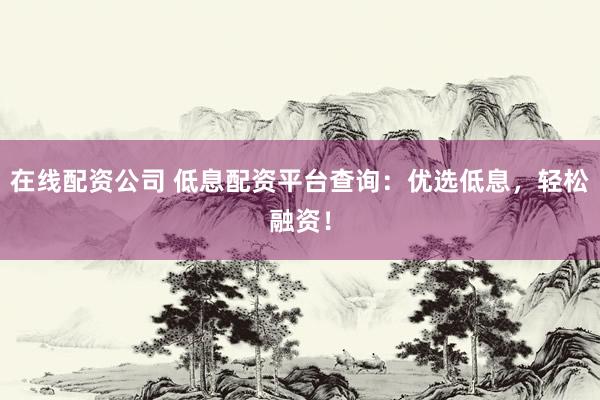 在线配资公司 低息配资平台查询：优选低息，轻松融资！