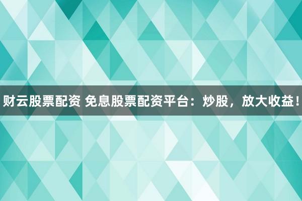财云股票配资 免息股票配资平台：炒股，放大收益！