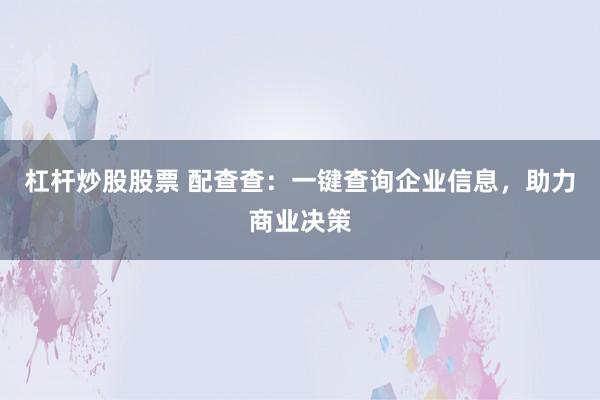 杠杆炒股股票 配查查：一键查询企业信息，助力商业决策