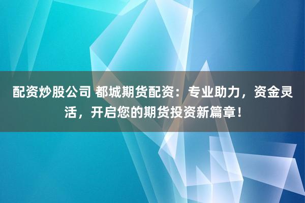 配资炒股公司 都城期货配资：专业助力，资金灵活，开启您的期货投资新篇章！